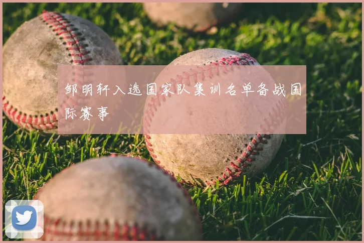 邹明轩入选国家队集训名单备战国际赛事