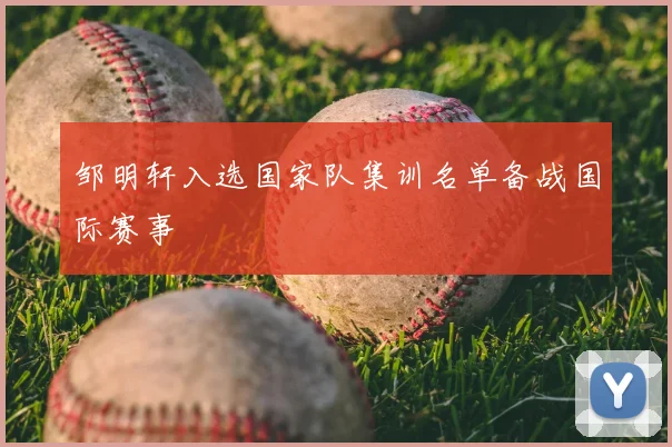 邹明轩入选国家队集训名单备战国际赛事