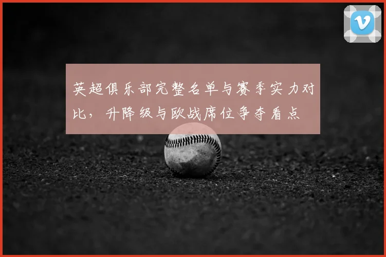 英超俱乐部完整名单与赛季实力对比，升降级与欧战席位争夺看点