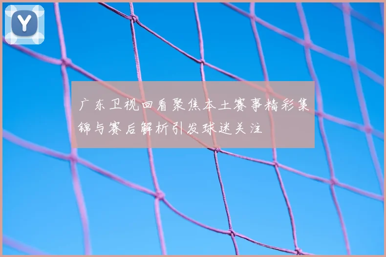 广东卫视回看聚焦本土赛事精彩集锦与赛后解析引发球迷关注
