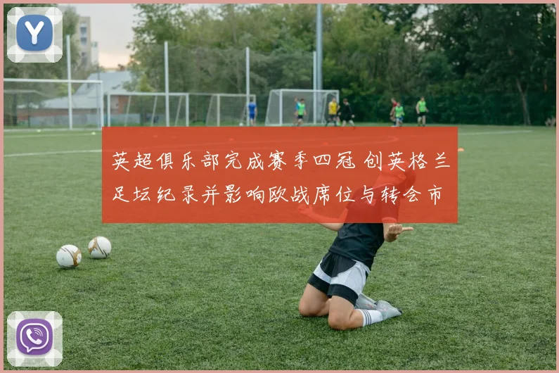 英超俱乐部完成赛季四冠 创英格兰足坛纪录并影响欧战席位与转会市场