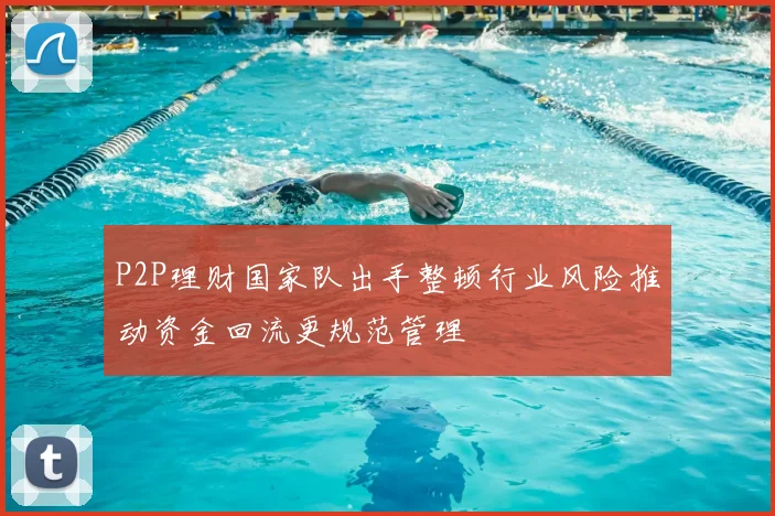 P2P理财国家队出手整顿行业风险推动资金回流更规范管理