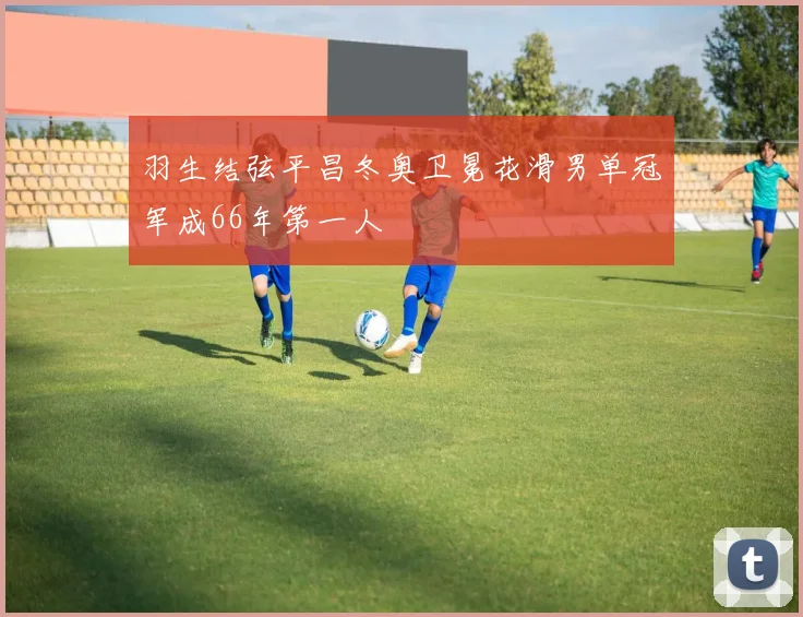 羽生结弦平昌冬奥卫冕花滑男单冠军成66年第一人