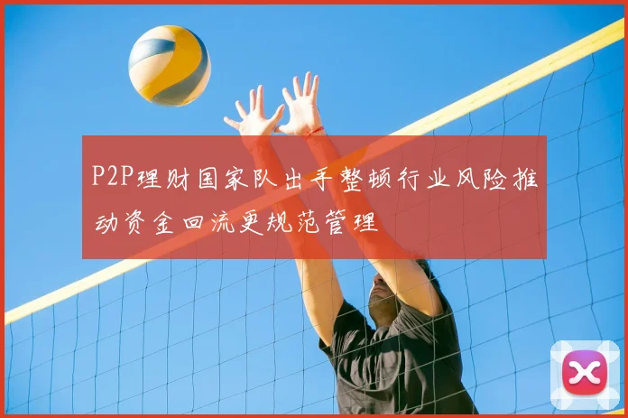 P2P理财国家队出手整顿行业风险推动资金回流更规范管理