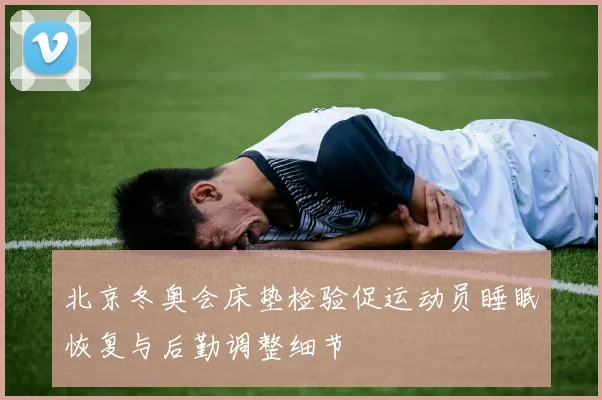 北京冬奥会床垫检验促运动员睡眠恢复与后勤调整细节