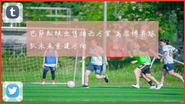 巴萨酝酿出售梅西方案 高层博弈球队未来重建方向