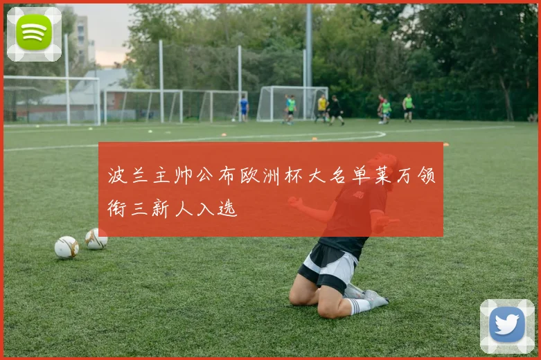 波兰主帅公布欧洲杯大名单莱万领衔三新人入选