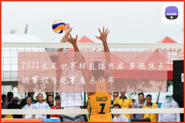 2022女足世界杯直播开启 多场焦点战赛程与观赛看点公布