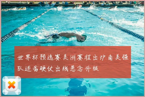 世界杯预选赛美洲赛程出炉南美强队连番硬仗出线悬念升级