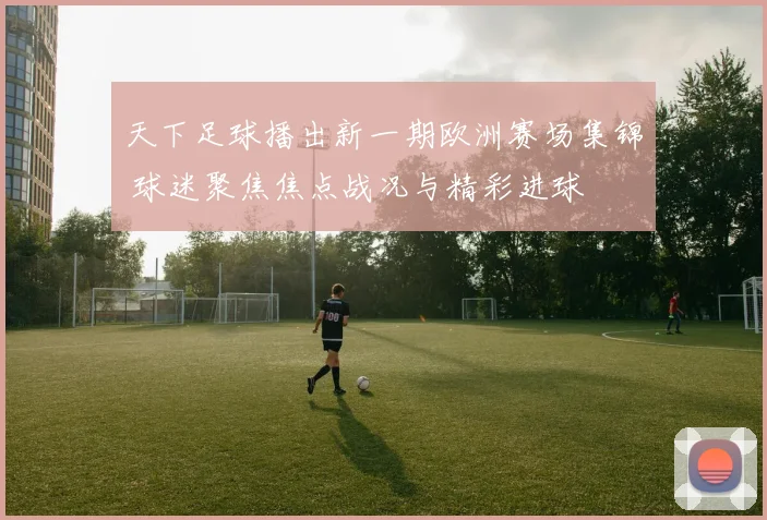 天下足球播出新一期欧洲赛场集锦 球迷聚焦焦点战况与精彩进球