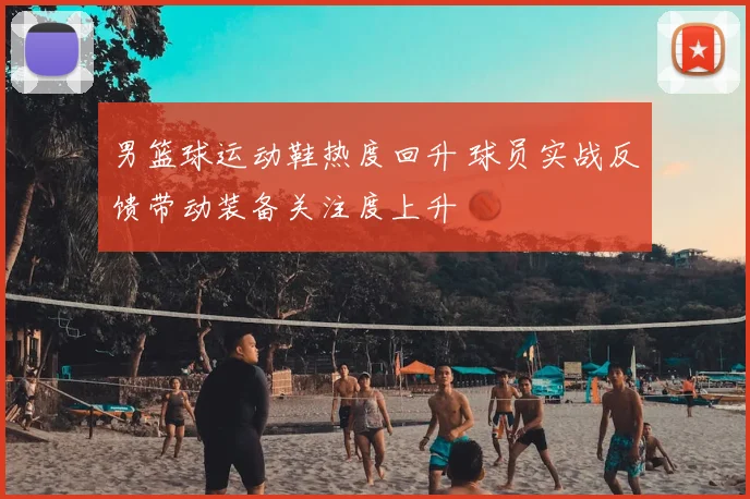 男篮球运动鞋热度回升 球员实战反馈带动装备关注度上升