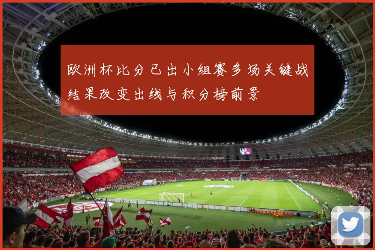 欧洲杯比分已出小组赛多场关键战结果改变出线与积分榜前景