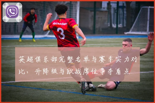 英超俱乐部完整名单与赛季实力对比,升降级与欧战席位争夺看点