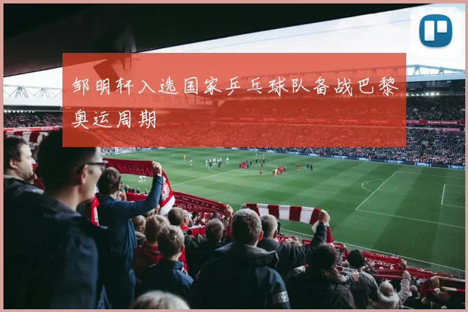 邹明轩入选国家乒乓球队备战巴黎奥运周期