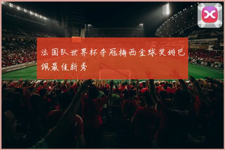 法国队世界杯夺冠梅西金球奖姆巴佩最佳新秀