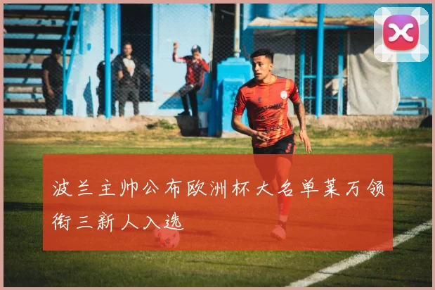 波兰主帅公布欧洲杯大名单莱万领衔三新人入选