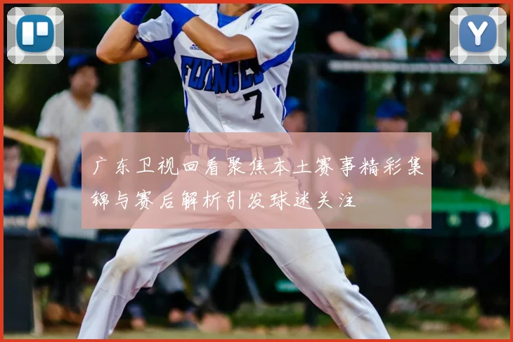 广东卫视回看聚焦本土赛事精彩集锦与赛后解析引发球迷关注