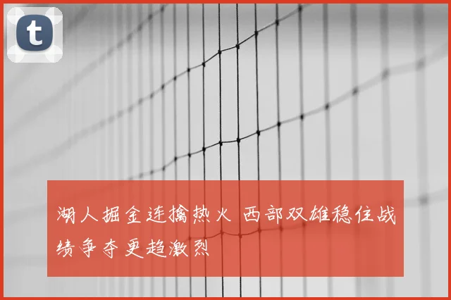 湖人掘金连擒热火 西部双雄稳住战绩争夺更趋激烈