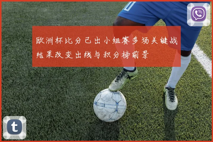 欧洲杯比分已出小组赛多场关键战结果改变出线与积分榜前景