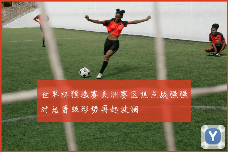 世界杯预选赛美洲赛区焦点战强强对话晋级形势再起波澜