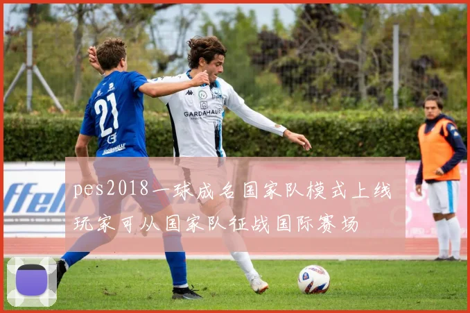pes2018一球成名国家队模式上线 玩家可从国家队征战国际赛场