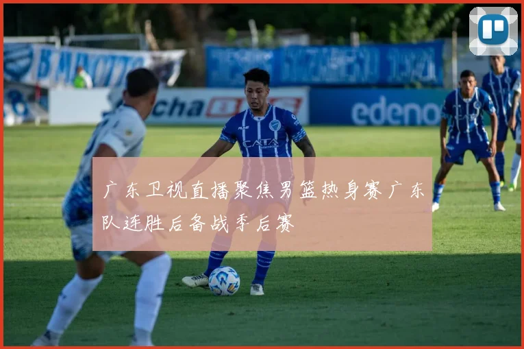 广东卫视直播聚焦男篮热身赛广东队连胜后备战季后赛