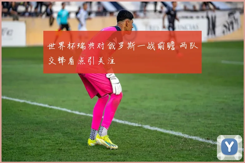 世界杯瑞典对俄罗斯一战前瞻 两队交锋看点引关注