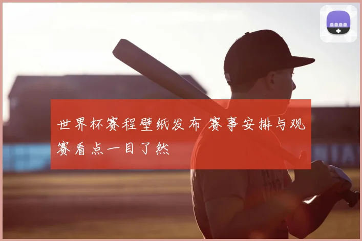 世界杯赛程壁纸发布 赛事安排与观赛看点一目了然