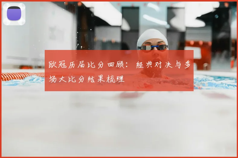 欧冠历届比分回顾：经典对决与多场大比分结果梳理