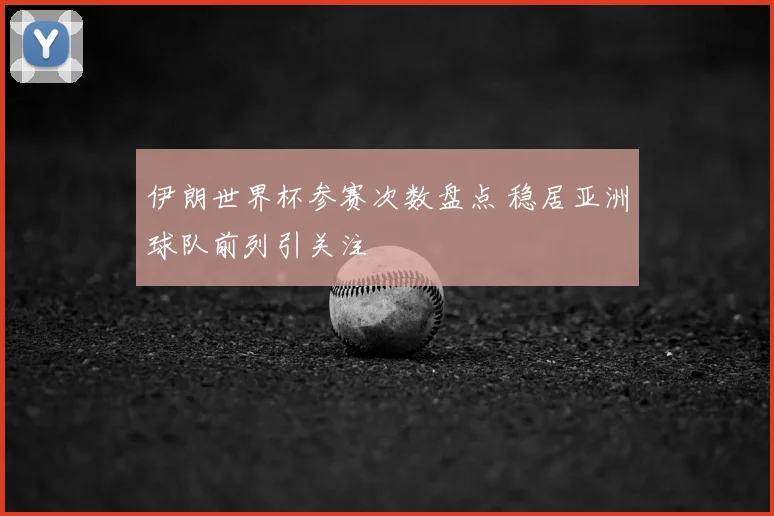 伊朗世界杯参赛次数盘点 稳居亚洲球队前列引关注