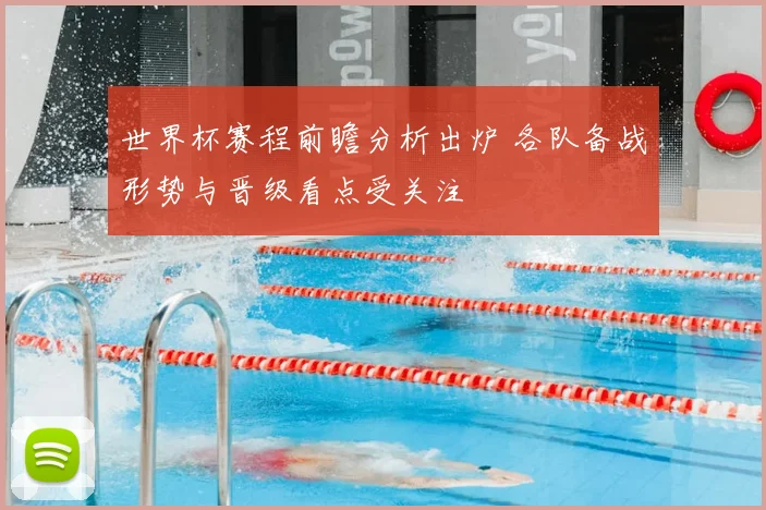 世界杯赛程前瞻分析出炉 各队备战形势与晋级看点受关注