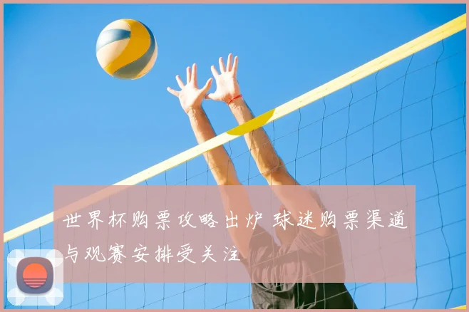 世界杯购票攻略出炉 球迷购票渠道与观赛安排受关注
