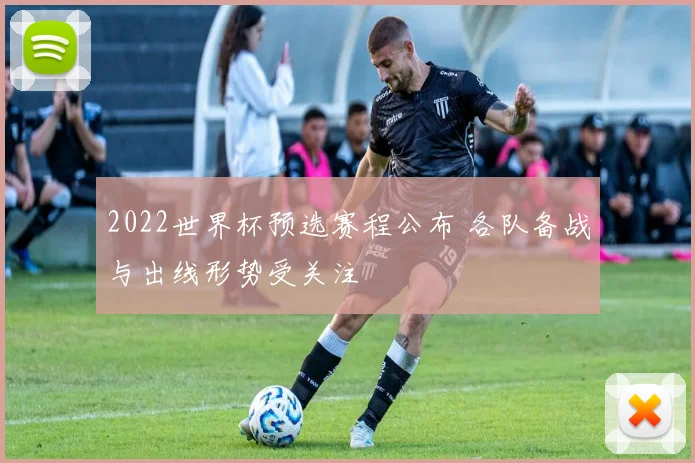 2022世界杯预选赛程公布 各队备战与出线形势受关注