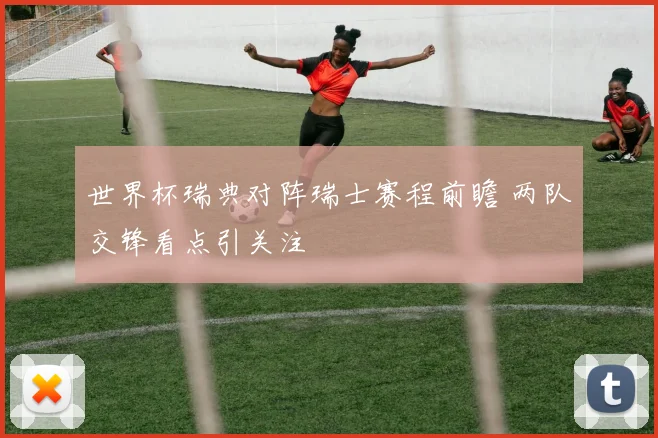 世界杯瑞典对阵瑞士赛程前瞻 两队交锋看点引关注